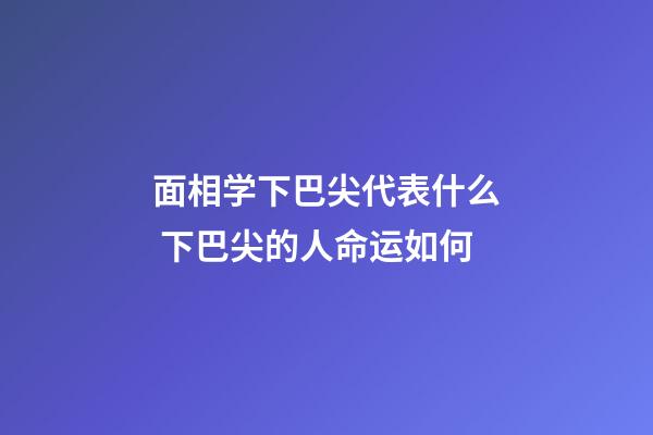 面相学下巴尖代表什么 下巴尖的人命运如何